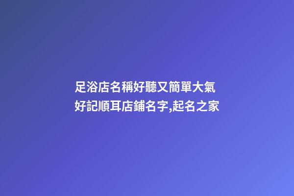 足浴店名稱好聽又簡單大氣 好記順耳店鋪名字,起名之家-第1張-店鋪起名-玄機派